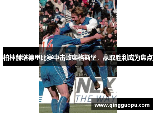柏林赫塔德甲比赛中击败奥格斯堡,豪取胜利成为焦点